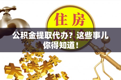 特克斯公积金提取代办？这些事儿你得知道！