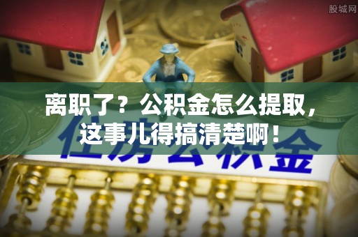 特克斯离职了？公积金怎么提取，这事儿得搞清楚啊！
