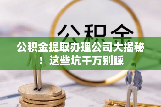 特克斯公积金提取办理公司大揭秘！这些坑千万别踩