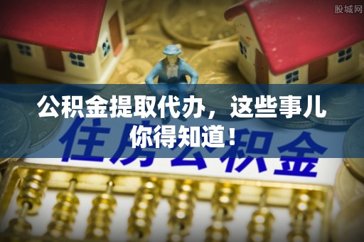 特克斯公积金提取代办，这些事儿你得知道！