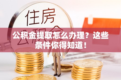 特克斯公积金提取怎么办理？这些条件你得知道！