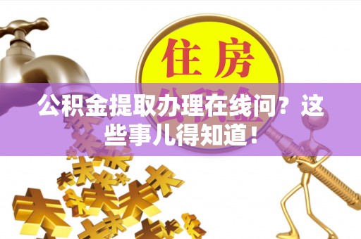 特克斯公积金提取办理在线问？这些事儿得知道！