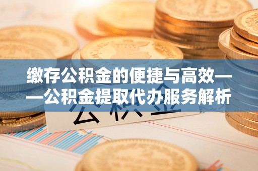 特克斯缴存公积金的便捷与高效——公积金提取代办服务解析