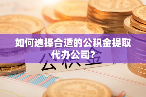 特克斯如何选择合适的公积金提取代办公司？