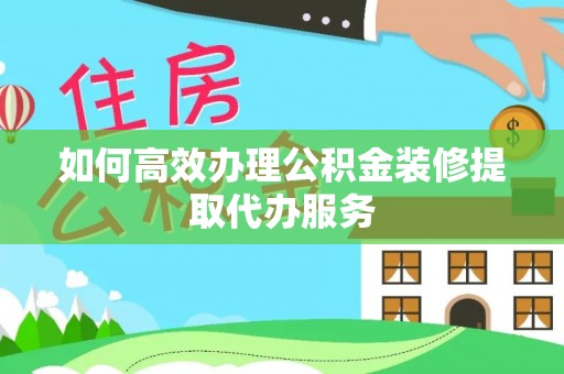 特克斯如何高效办理公积金装修提取代办服务