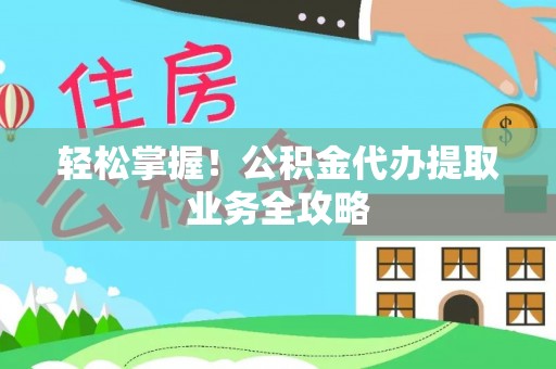 特克斯轻松掌握！公积金代办提取业务全攻略