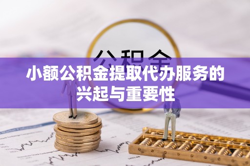 特克斯小额公积金提取代办服务的兴起与重要性
