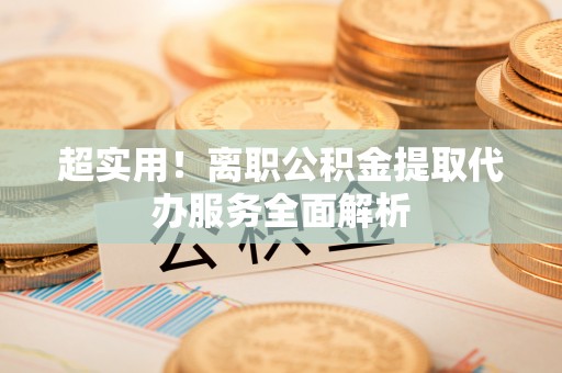 特克斯超实用！离职公积金提取代办服务全面解析