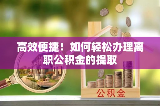 特克斯高效便捷！如何轻松办理离职公积金的提取