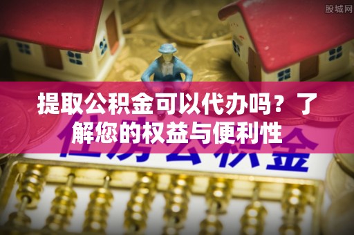 特克斯提取公积金可以代办吗？了解您的权益与便利性