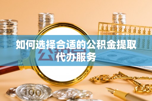 特克斯如何选择合适的公积金提取代办服务