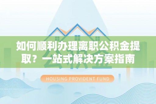 特克斯如何顺利办理离职公积金提取？一站式解决方案指南