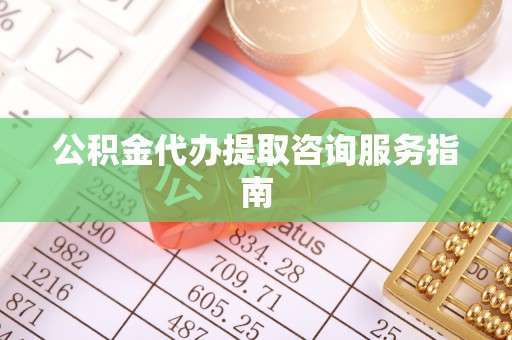 特克斯公积金代办提取咨询服务指南
