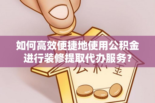 特克斯如何高效便捷地使用公积金进行装修提取代办服务？