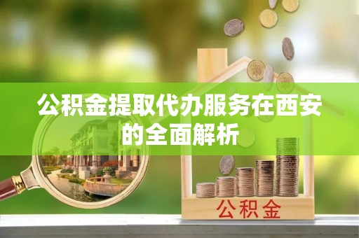 特克斯公积金提取代办服务在西安的全面解析