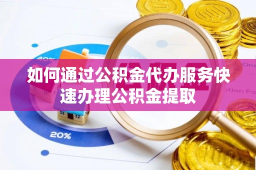 特克斯如何通过公积金代办服务快速办理公积金提取