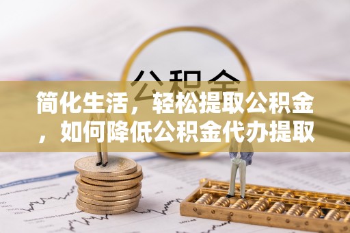 特克斯简化生活，轻松提取公积金，如何降低公积金代办提取的费用？