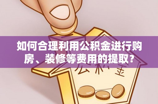特克斯如何合理利用公积金进行购房、装修等费用的提取？