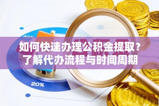 特克斯如何快速办理公积金提取？了解代办流程与时间周期