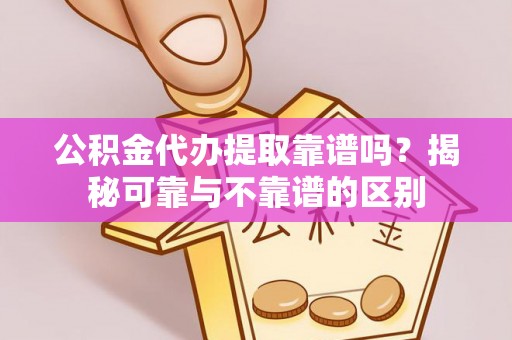 特克斯公积金代办提取靠谱吗？揭秘可靠与不靠谱的区别