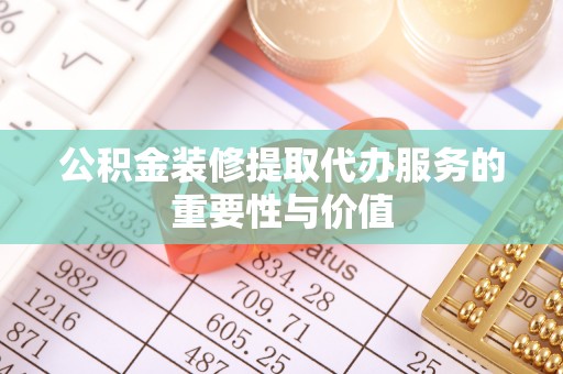 特克斯公积金装修提取代办服务的重要性与价值