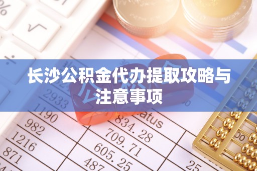 特克斯长沙公积金代办提取攻略与注意事项