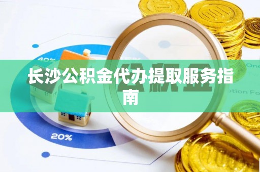 特克斯长沙公积金代办提取服务指南