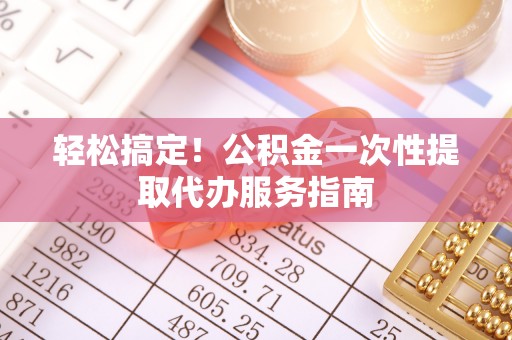 特克斯轻松搞定！公积金一次性提取代办服务指南