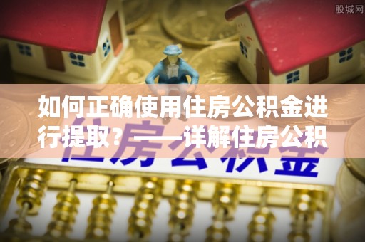 特克斯如何正确使用住房公积金进行提取？——详解住房公积金代办提取流程与注意事项