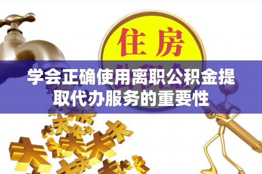 特克斯学会正确使用离职公积金提取代办服务的重要性