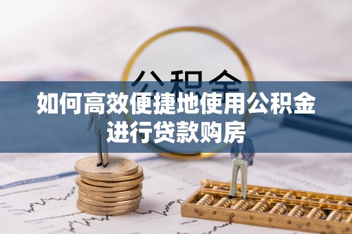 特克斯如何高效便捷地使用公积金进行贷款购房