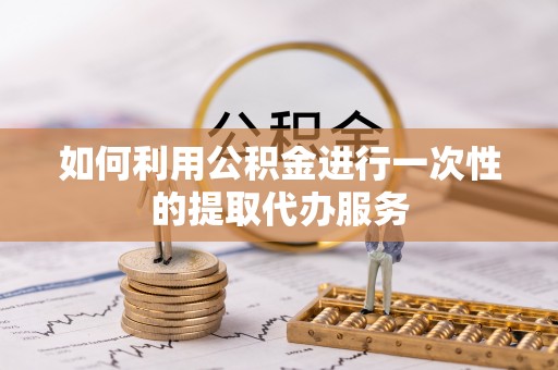 特克斯如何利用公积金进行一次性的提取代办服务