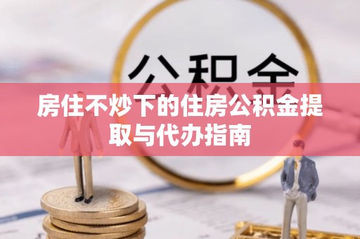 特克斯房住不炒下的住房公积金提取与代办指南