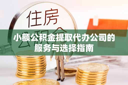 特克斯小额公积金提取代办公司的服务与选择指南