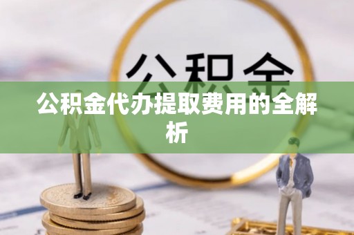 特克斯公积金代办提取费用的全解析
