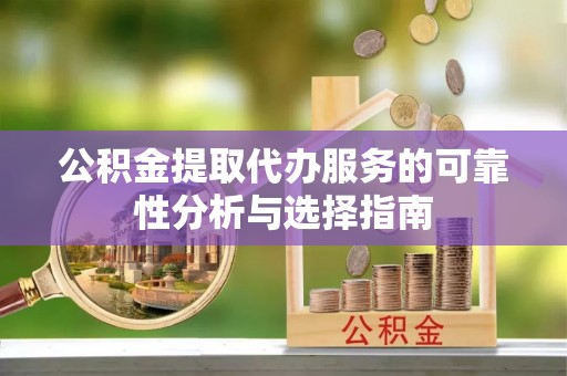 特克斯公积金提取代办服务的可靠性分析与选择指南