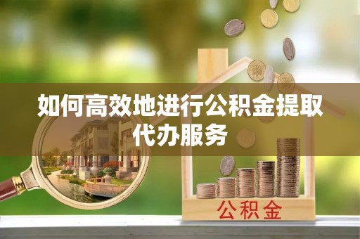 特克斯如何高效地进行公积金提取代办服务
