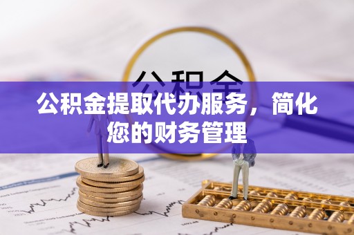 特克斯公积金提取代办服务，简化您的财务管理