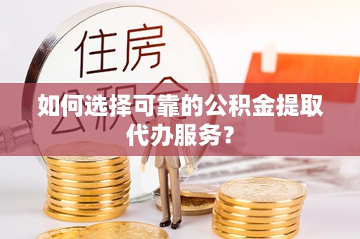 特克斯如何选择可靠的公积金提取代办服务？