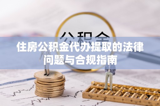 特克斯住房公积金代办提取的法律问题与合规指南