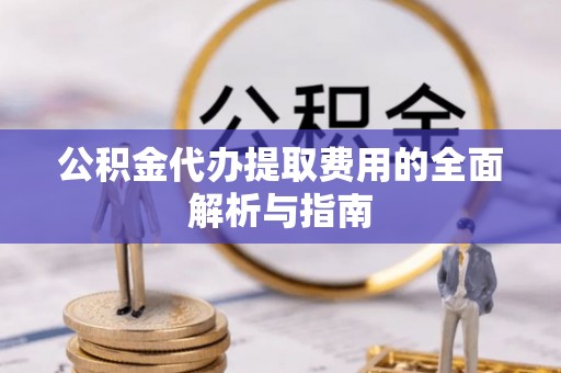 特克斯公积金代办提取费用的全面解析与指南