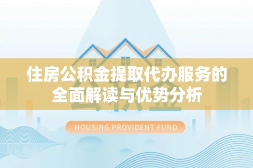 特克斯住房公积金提取代办服务的全面解读与优势分析