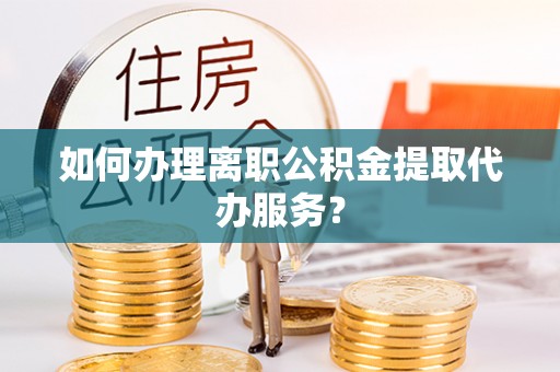 特克斯如何办理离职公积金提取代办服务？