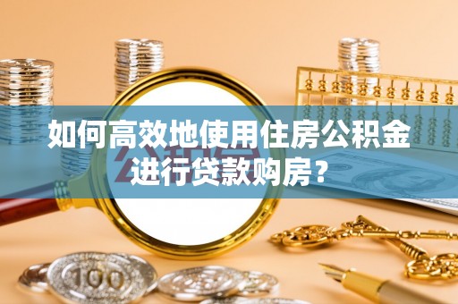 特克斯如何高效地使用住房公积金进行贷款购房？