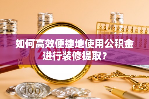 特克斯如何高效便捷地使用公积金进行装修提取？