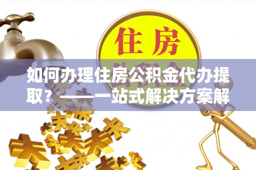 特克斯如何办理住房公积金代办提取？——一站式解决方案解析