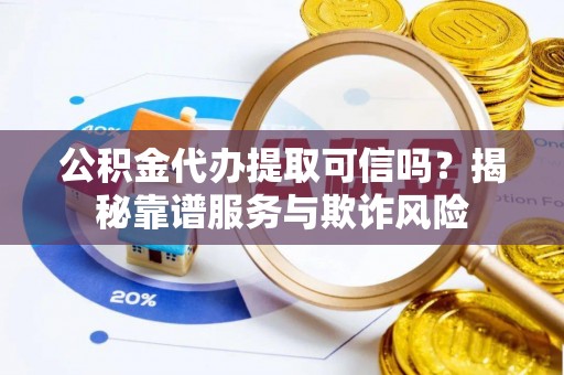 特克斯公积金代办提取可信吗？揭秘靠谱服务与欺诈风险