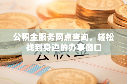 特克斯公积金服务网点查询，轻松找到身边的办事窗口